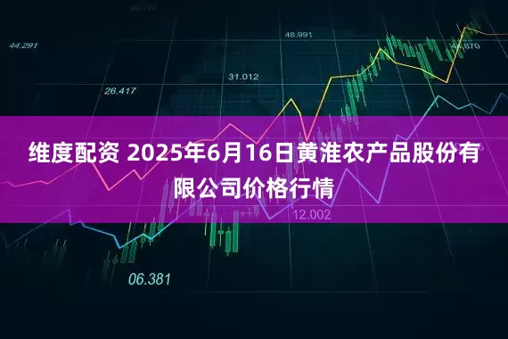 维度配资 2025年6月16日黄淮农产品股份有限公司价格行情