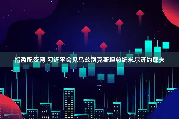 指盈配资网 习近平会见乌兹别克斯坦总统米尔济约耶夫