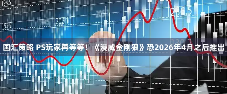 国汇策略 PS玩家再等等！《漫威金刚狼》恐2026年4月之后推出