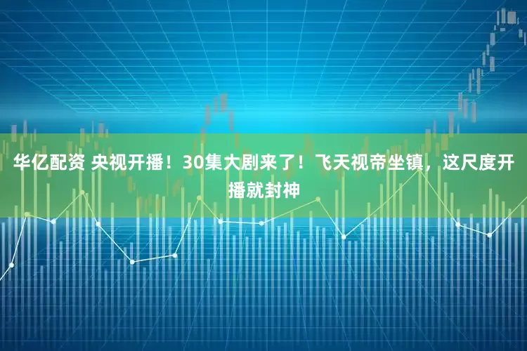 华亿配资 央视开播！30集大剧来了！飞天视帝坐镇，这尺度开播就封神