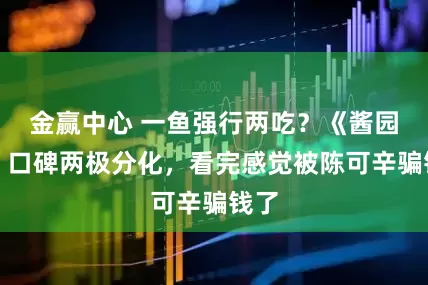 金赢中心 一鱼强行两吃？《酱园弄》口碑两极分化，看完感觉被陈可辛骗钱了
