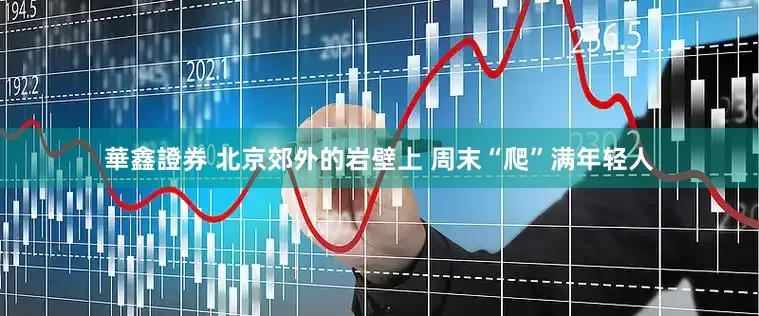 華鑫證券 北京郊外的岩壁上 周末“爬”满年轻人