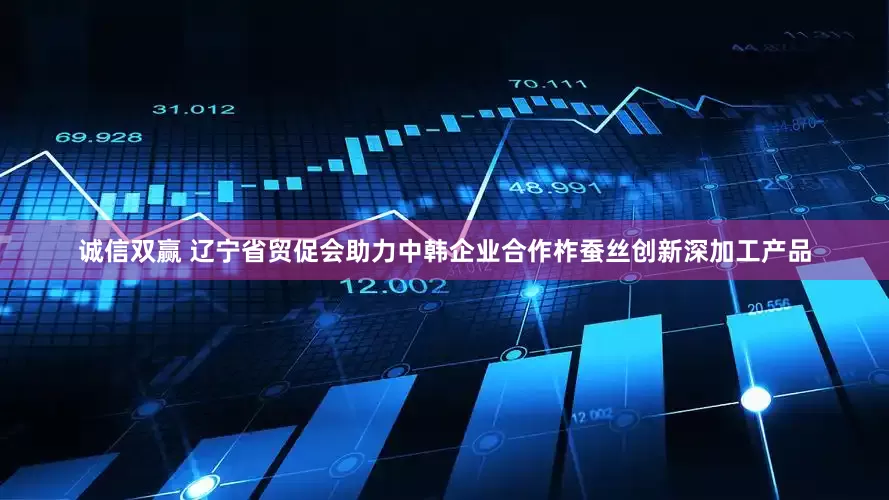 诚信双赢 辽宁省贸促会助力中韩企业合作柞蚕丝创新深加工产品
