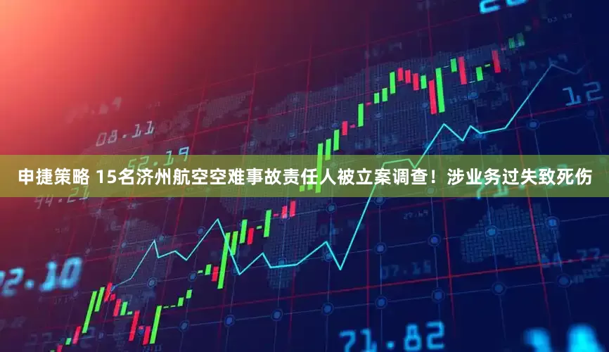 申捷策略 15名济州航空空难事故责任人被立案调查！涉业务过失致死伤