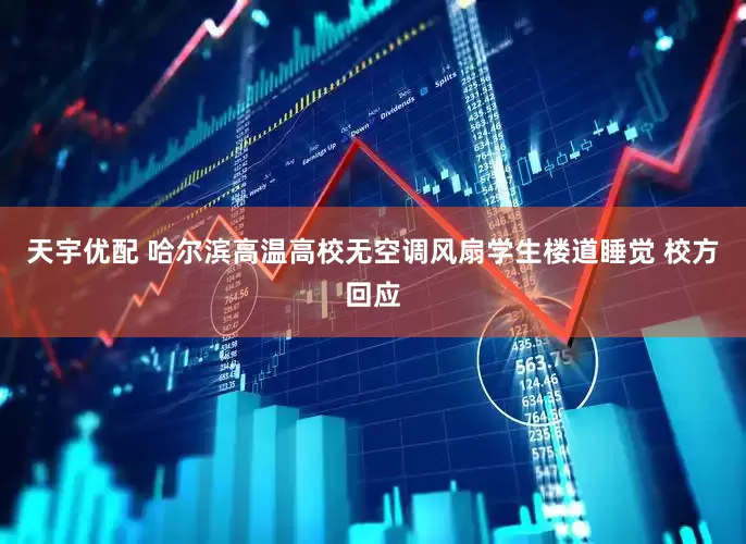 天宇优配 哈尔滨高温高校无空调风扇学生楼道睡觉 校方回应