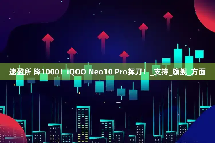 速盈所 降1000！iQOO Neo10 Pro挥刀！_支持_旗舰_方面