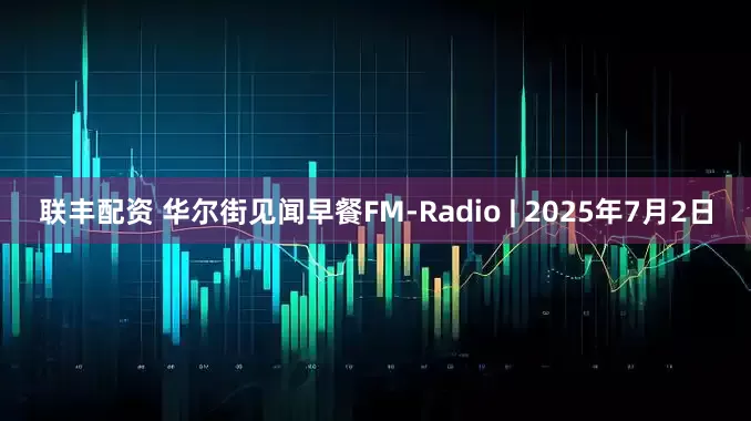 联丰配资 华尔街见闻早餐FM-Radio | 2025年7月2日