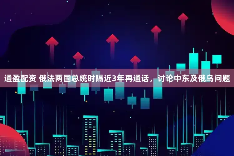 通盈配资 俄法两国总统时隔近3年再通话，讨论中东及俄乌问题