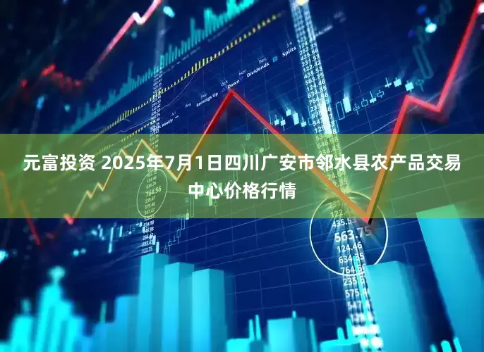 元富投资 2025年7月1日四川广安市邻水县农产品交易中心价格行情