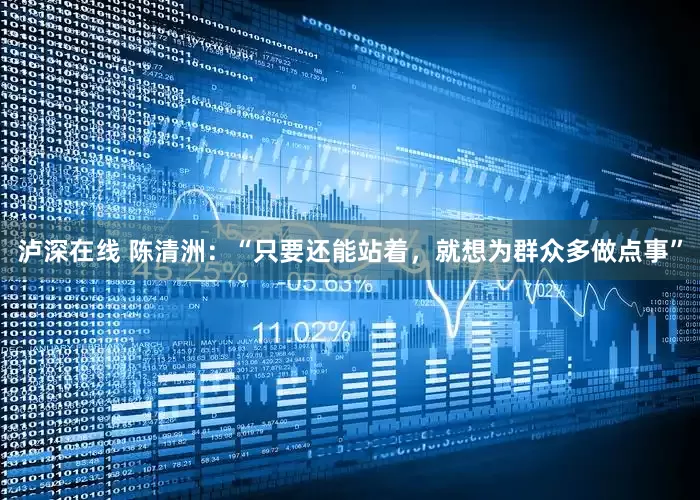 泸深在线 陈清洲：“只要还能站着，就想为群众多做点事”