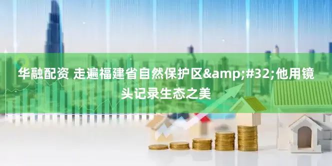 华融配资 走遍福建省自然保护区&#32;他用镜头记录生态之美