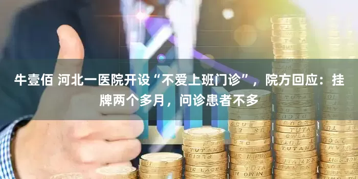 牛壹佰 河北一医院开设“不爱上班门诊”，院方回应：挂牌两个多月，问诊患者不多