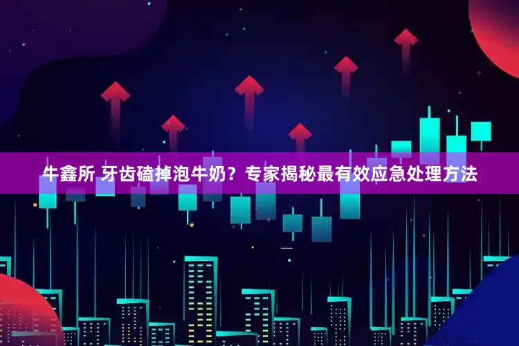 牛鑫所 牙齿磕掉泡牛奶？专家揭秘最有效应急处理方法