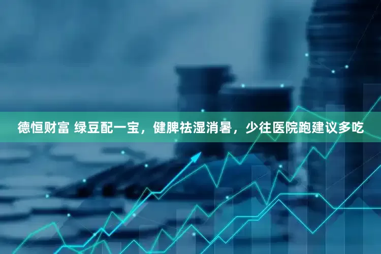 德恒财富 绿豆配一宝，健脾祛湿消暑，少往医院跑建议多吃
