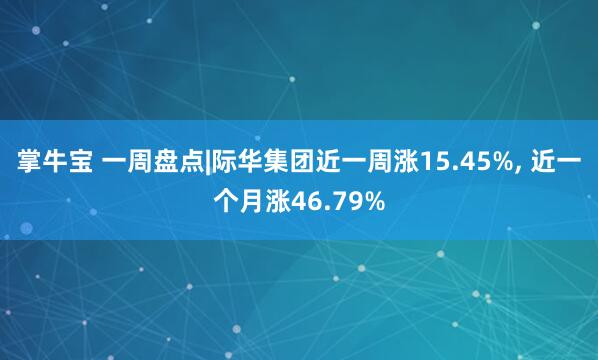 掌牛宝 一周盘点|际华集团近一周涨15.45%, 近一个月涨46.79%