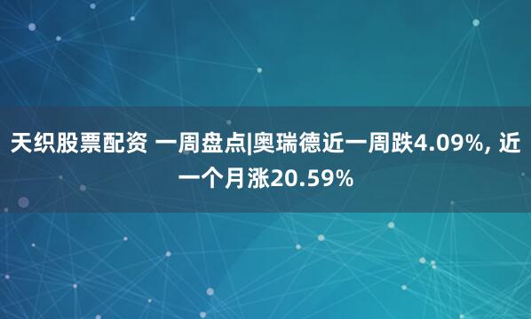 天织股票配资 一周盘点|奥瑞德近一周跌4.09%, 近一个月涨20.59%