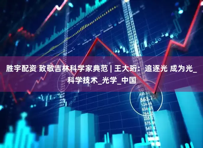 胜宇配资 致敬吉林科学家典范 | 王大珩：追逐光 成为光_科学技术_光学_中国