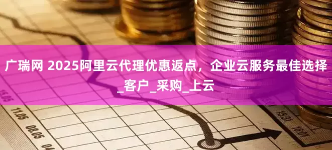 广瑞网 2025阿里云代理优惠返点，企业云服务最佳选择_客户_采购_上云