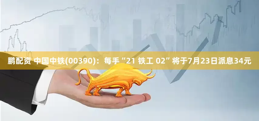 鹏配资 中国中铁(00390)：每手“21 铁工 02”将于7月23日派息34元