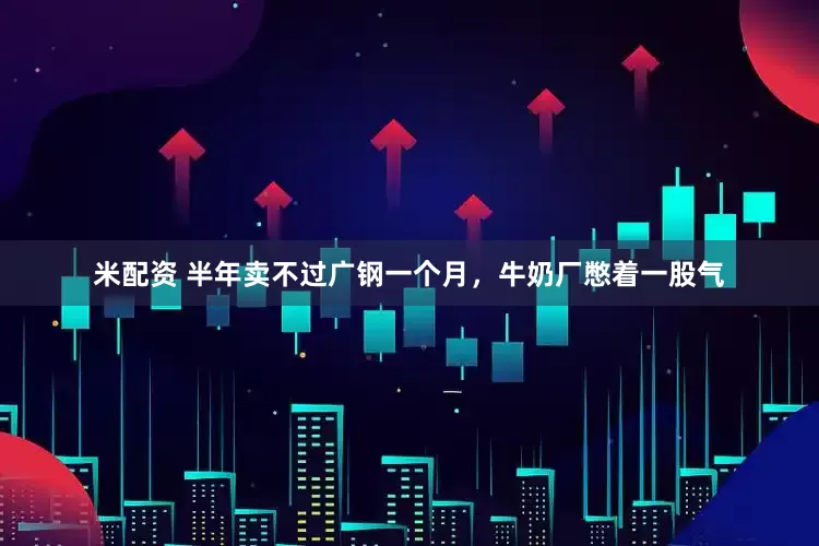 米配资 半年卖不过广钢一个月，牛奶厂憋着一股气