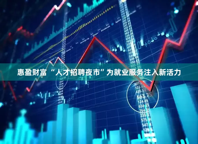 惠盈财富 “人才招聘夜市”为就业服务注入新活力