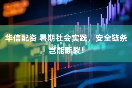 华信配资 暑期社会实践，安全链条岂能断裂！
