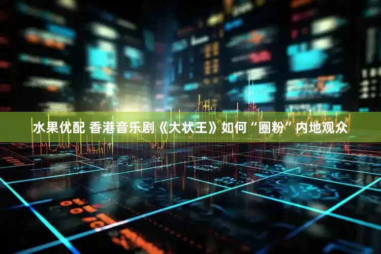 水果优配 香港音乐剧《大状王》如何“圈粉”内地观众