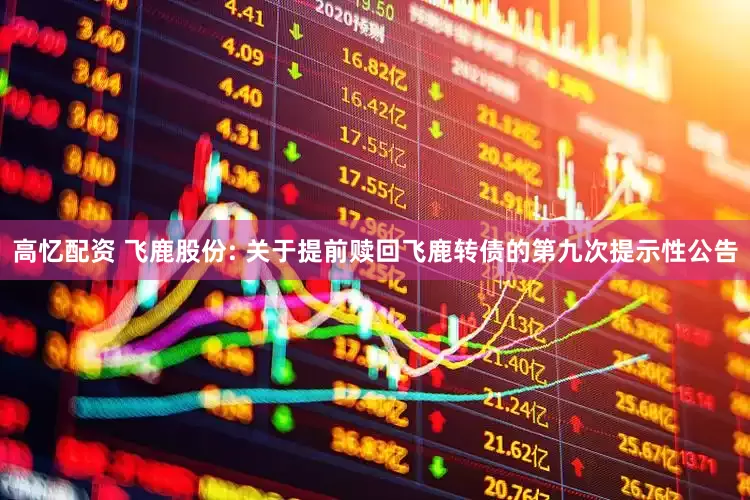 高忆配资 飞鹿股份: 关于提前赎回飞鹿转债的第九次提示性公告