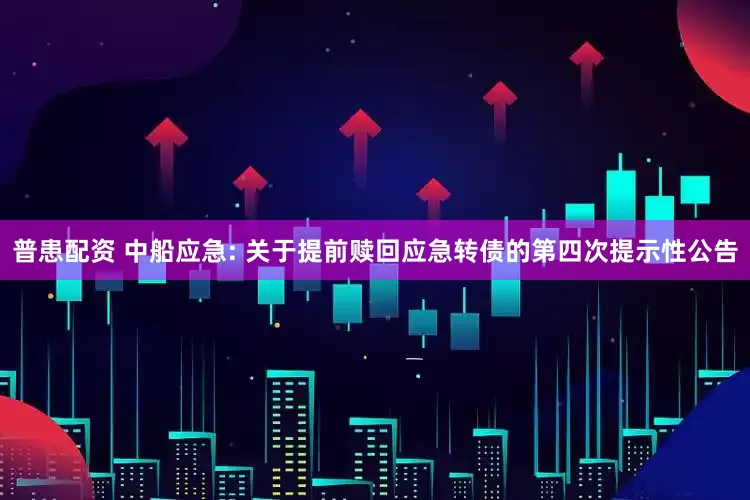普患配资 中船应急: 关于提前赎回应急转债的第四次提示性公告