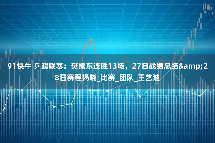 91快牛 乒超联赛：樊振东连胜13场，27日战绩总结&28日赛程揭晓_比赛_团队_王艺迪