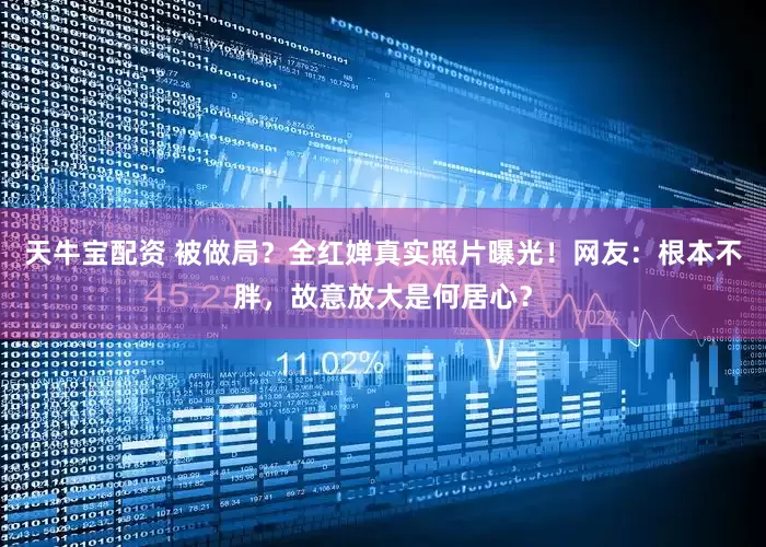天牛宝配资 被做局？全红婵真实照片曝光！网友：根本不胖，故意放大是何居心？