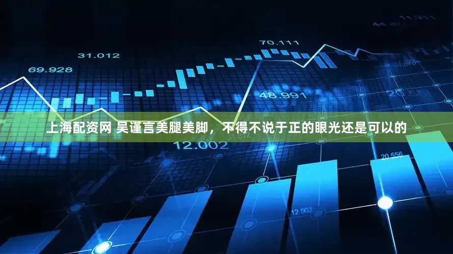 上海配资网 吴谨言美腿美脚，不得不说于正的眼光还是可以的