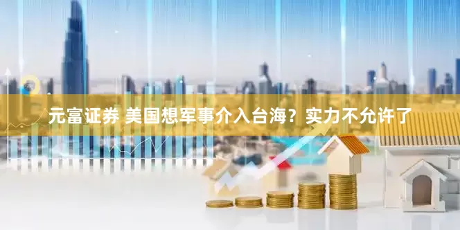 元富证券 美国想军事介入台海？实力不允许了