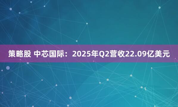 策略股 中芯国际：2025年Q2营收22.09亿美元